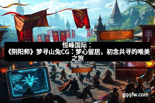 恒峰国际：《阴阳师》梦寻山兔CG：梦心留居，初念共寻的唯美之旅